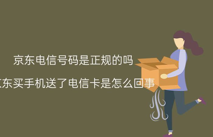 京东电信号码是正规的吗 京东买手机送了电信卡是怎么回事？